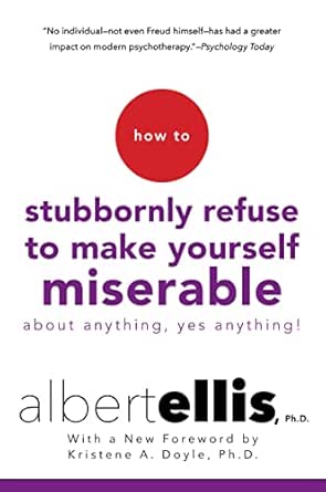 How to Stubbornly Refuse to Make Yourself Miserable by Albert Ellis