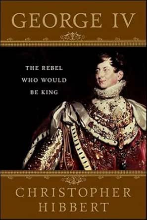 George IV: The Rebel Who Would Be King by Christopher Hibbert
