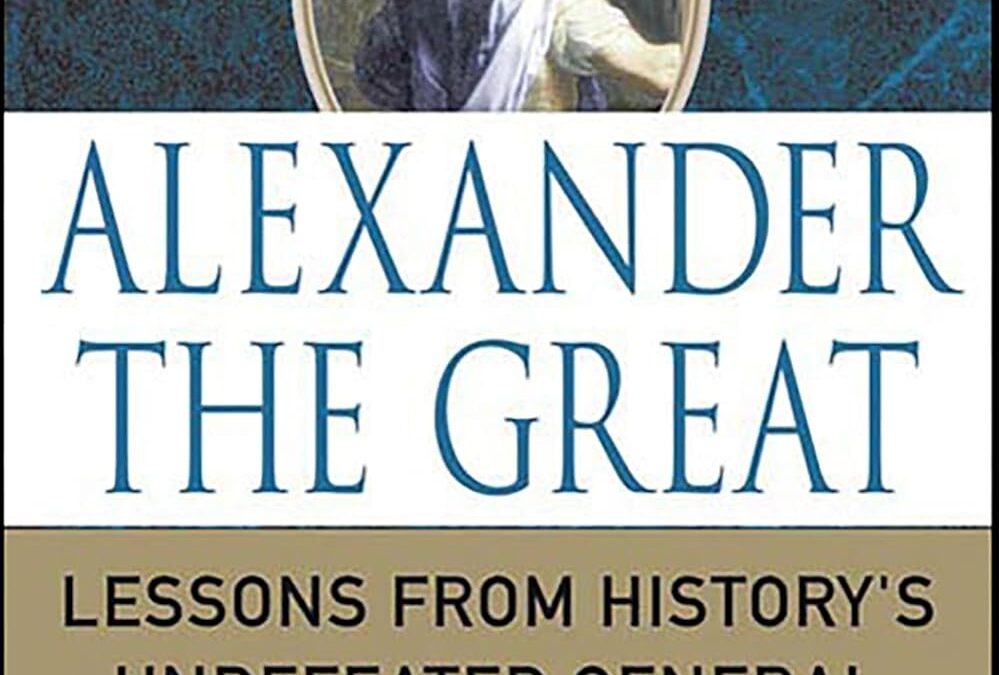 Alexander the Great: Lessons from History’s Undefeated General